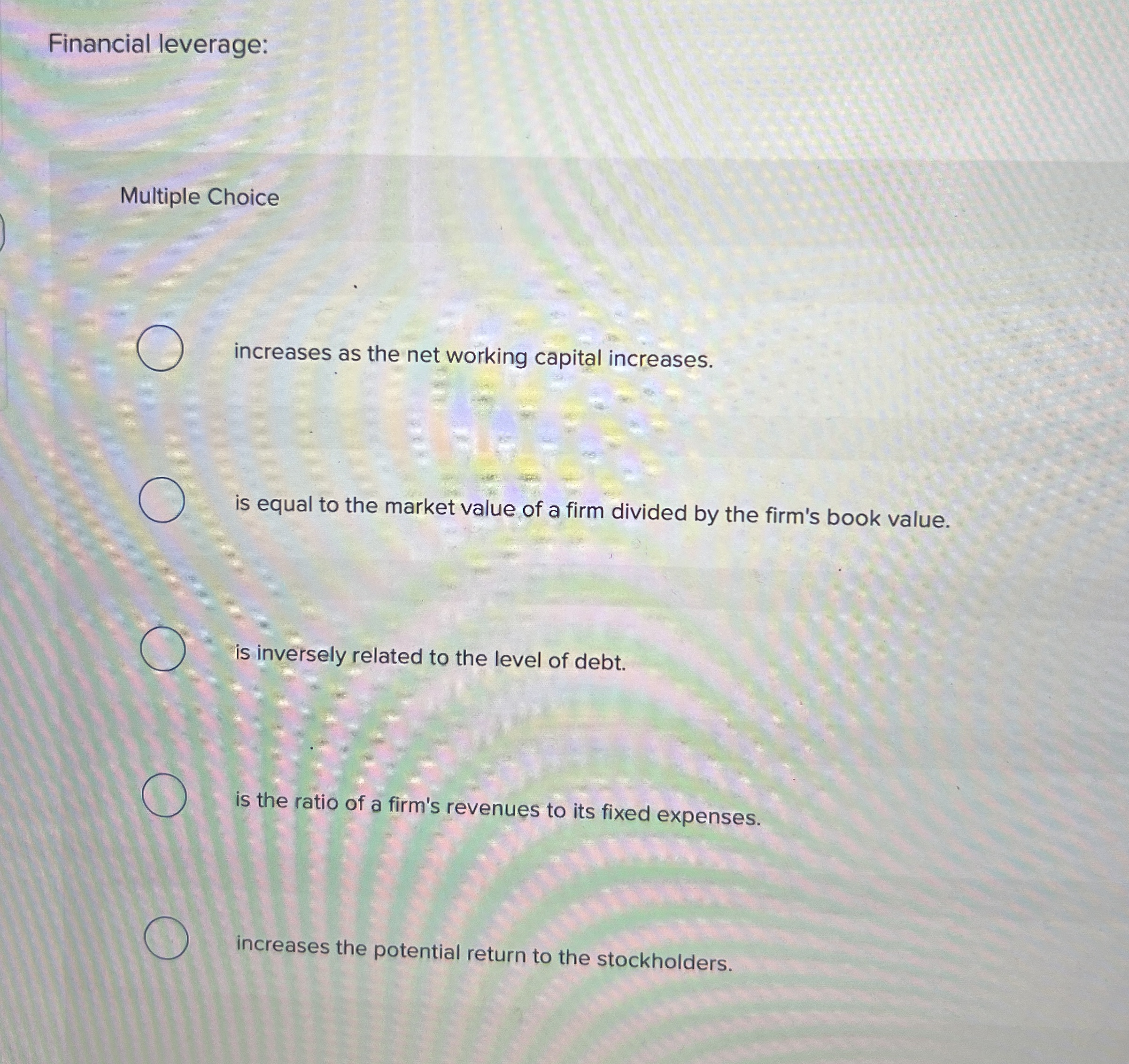  Financial leverage: Multiple Choice increases as the net working capital increases.