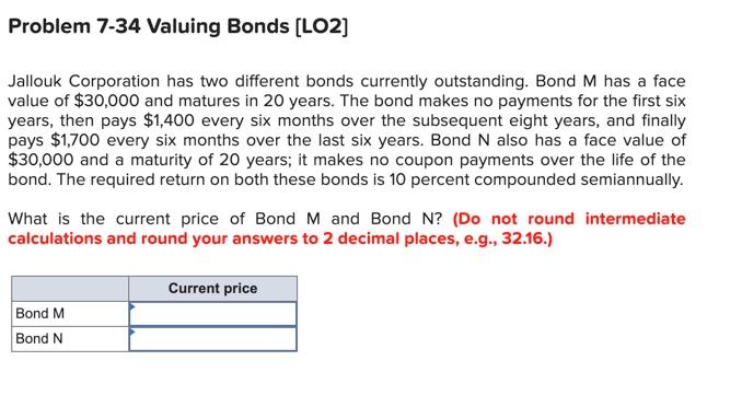  Problem 7-34 Valuing Bonds (LO2] Jallouk Corporation has two different bonds