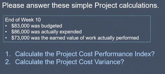 Please answer these simple Project calculations. End of Week 10 $83,000