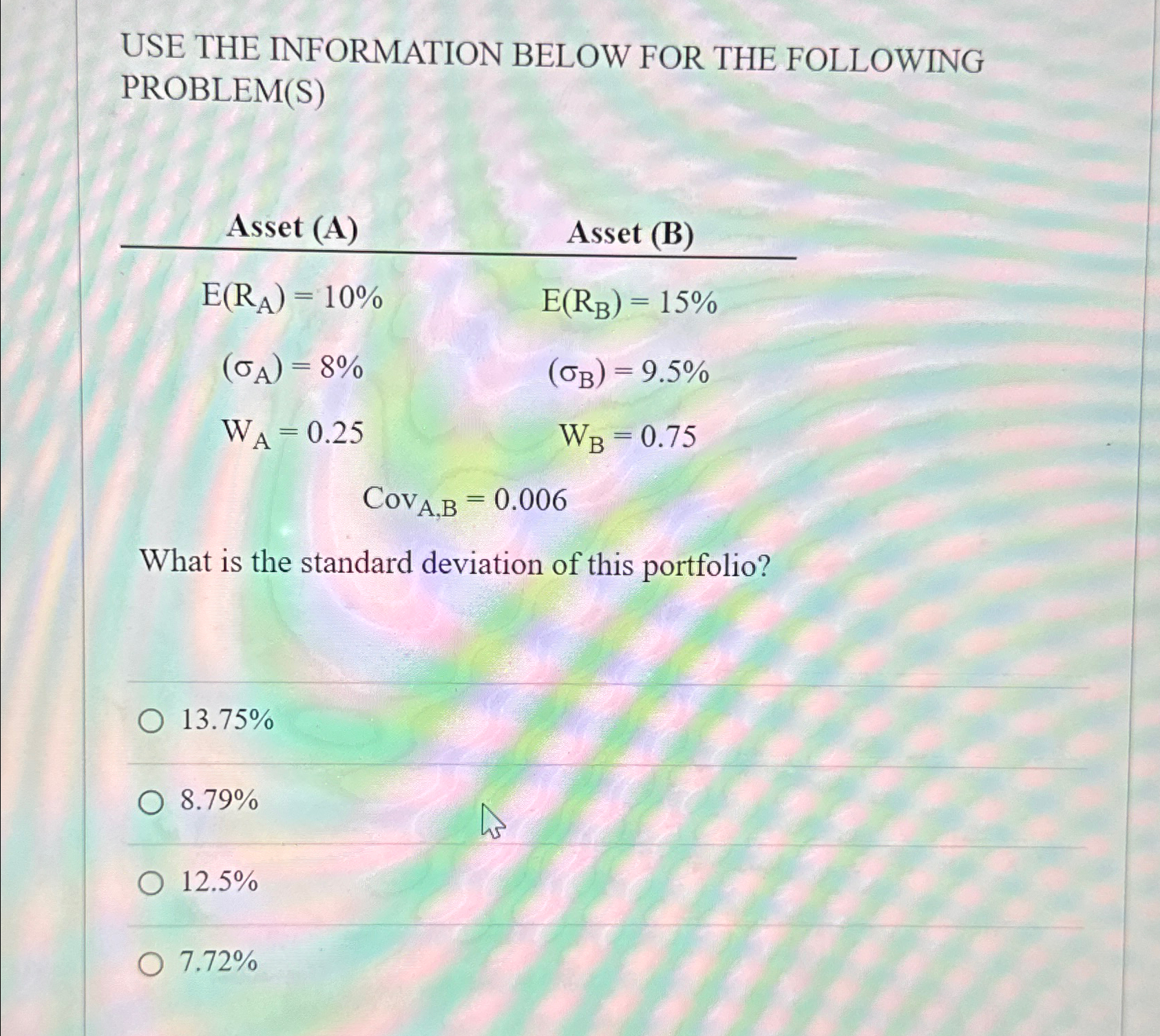  USE THE INFORMATION BELOW FOR THE FOLLOWING PROBLEM(S) \table[[Asset (A),Asset (B)],[E(RA)=10%,E(RB)=15%