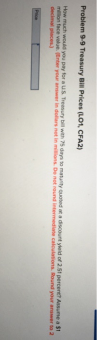  Problem 9-9 Treasury Bill Prices (LO1, CFA2) How much would you
