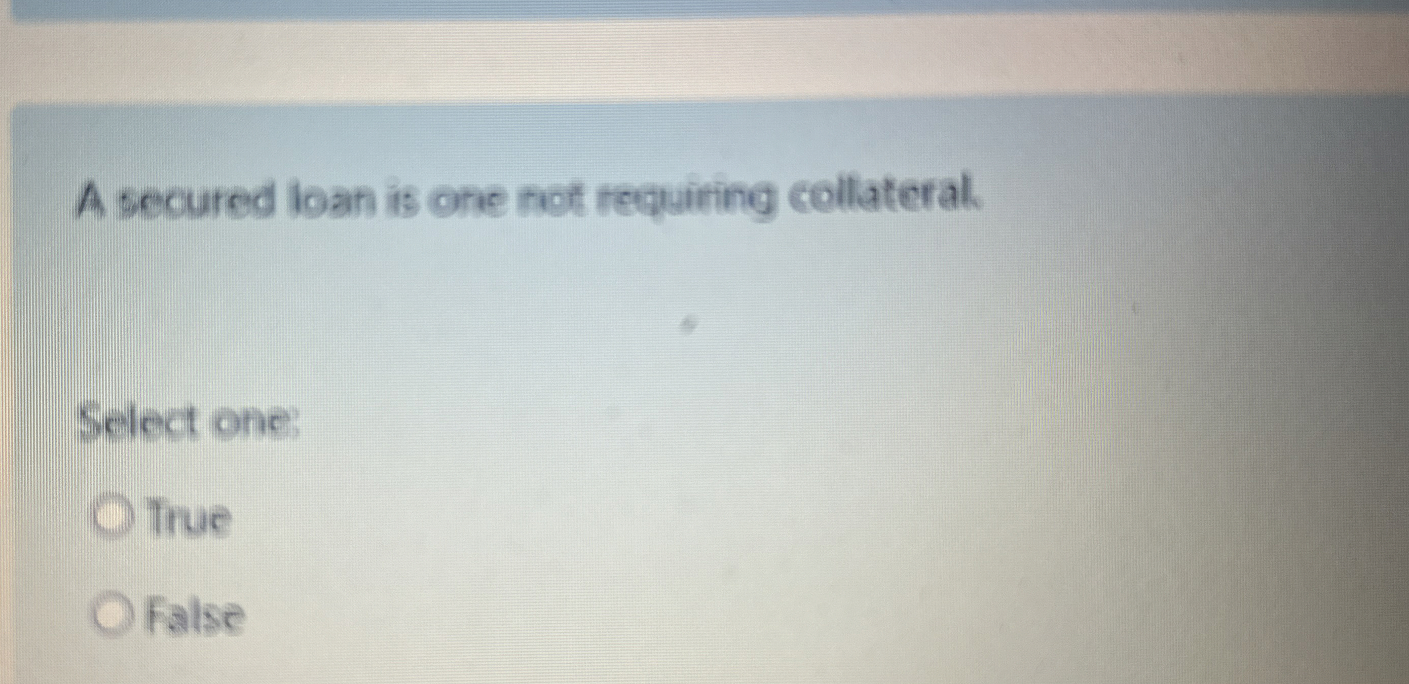  A secured loan is one not requiring collateral. Select one: True
