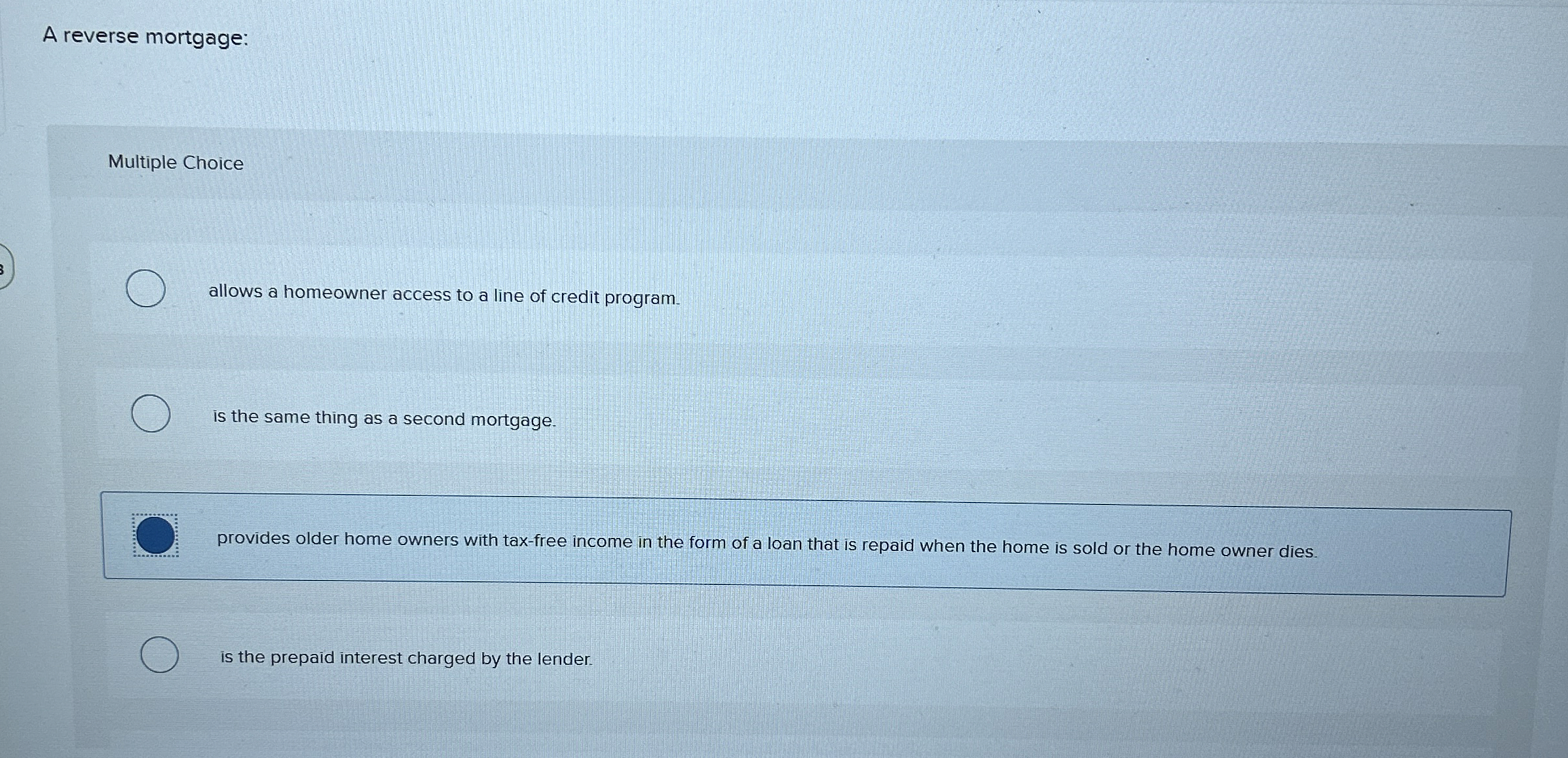  A reverse mortgage: Multiple Choice allows a homeowner access to a