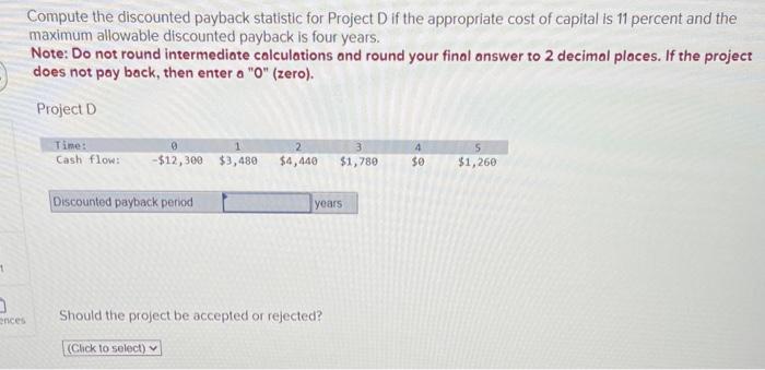  Compute the discounted payback statistic for Project D if the appropriate