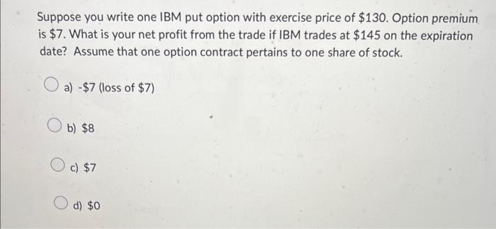  Suppose you write one IBM put option with exercise price of