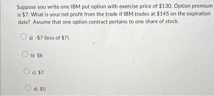  Suppose you write one IBM put option with exercise price of