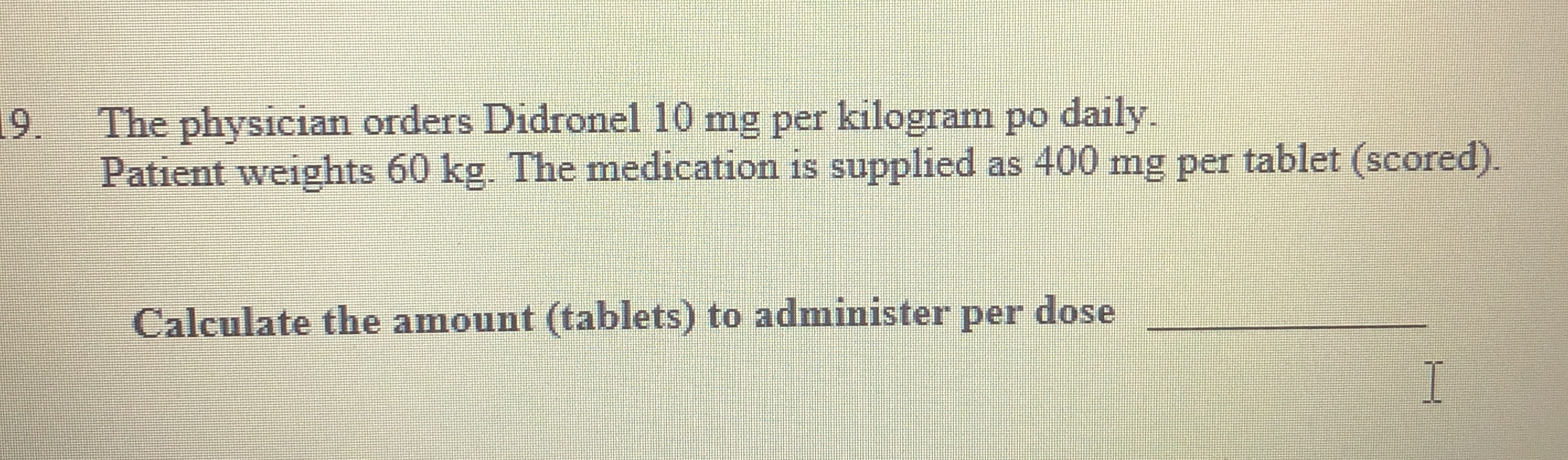Calculate the amount (tablet) to administer per does 9. The physician orders