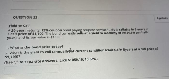  QUESTION 23 points Yield to Call A 20-year maturity, 12% coupon