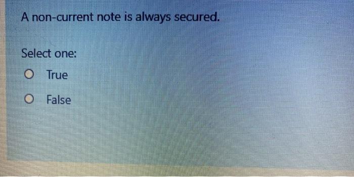  A non-current note is always secured. Select one: O True O