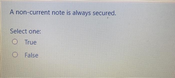  A non-current note is always secured. Select one: O True O