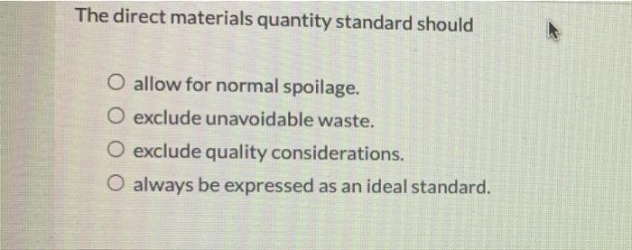  The direct materials quantity standard should O allow for normal spoilage.