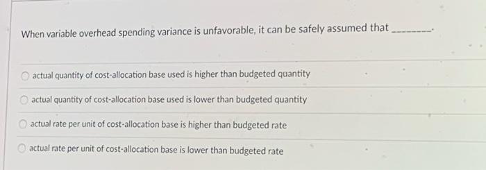 When variable overhead spending variance is unfavorable, it can be safely