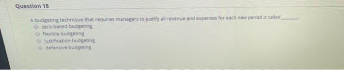  Question 18 A budgeting technique that requires managers to justify all
