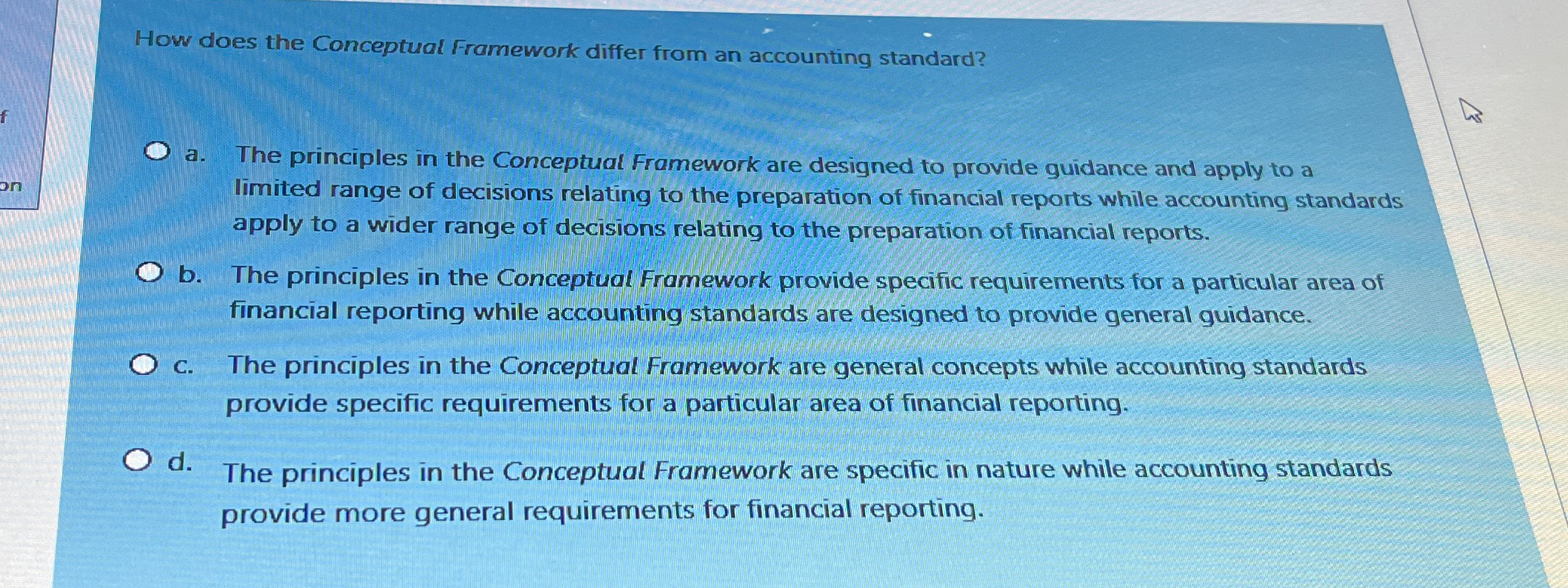  How does the Conceptual Framework differ from an accounting standard? a.
