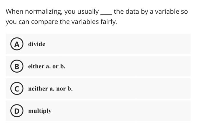  When normalizing, you usually the data by a variable so you