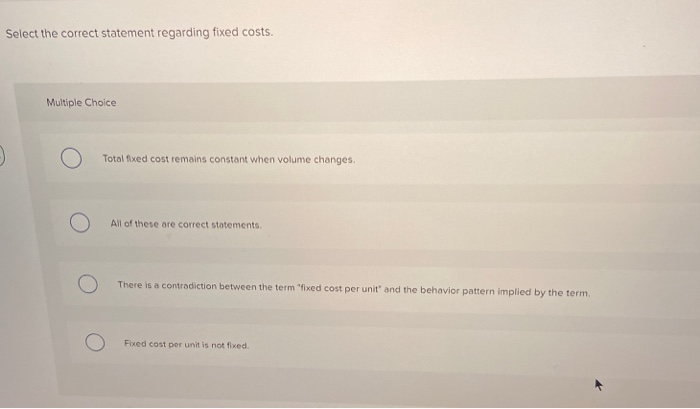  Select the correct statement regarding fixed costs. Multiple Choice Totalfixed cost