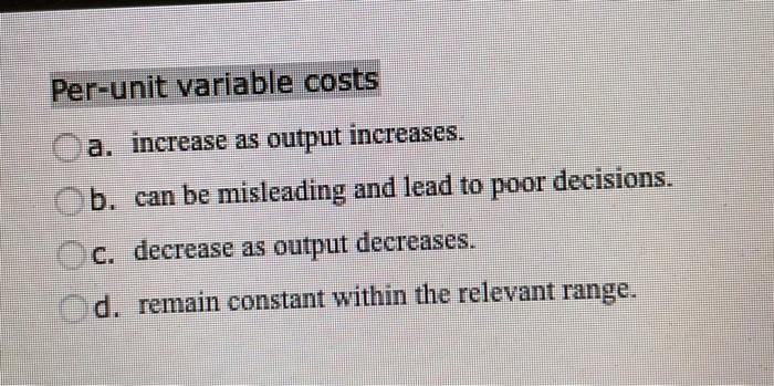  Per-unit variable costs a. increase as output increases. b. can be