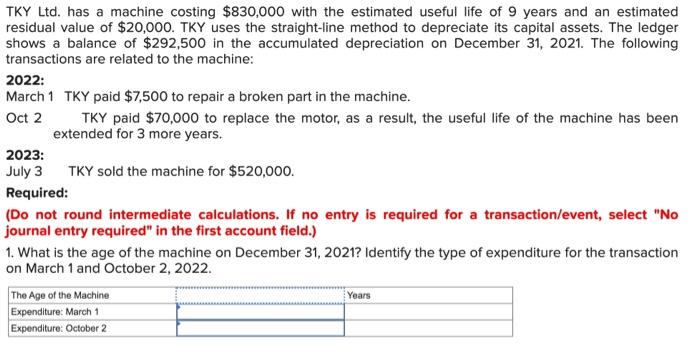 answer and explain TKY Ltd. has a machine costing $830,000 with the