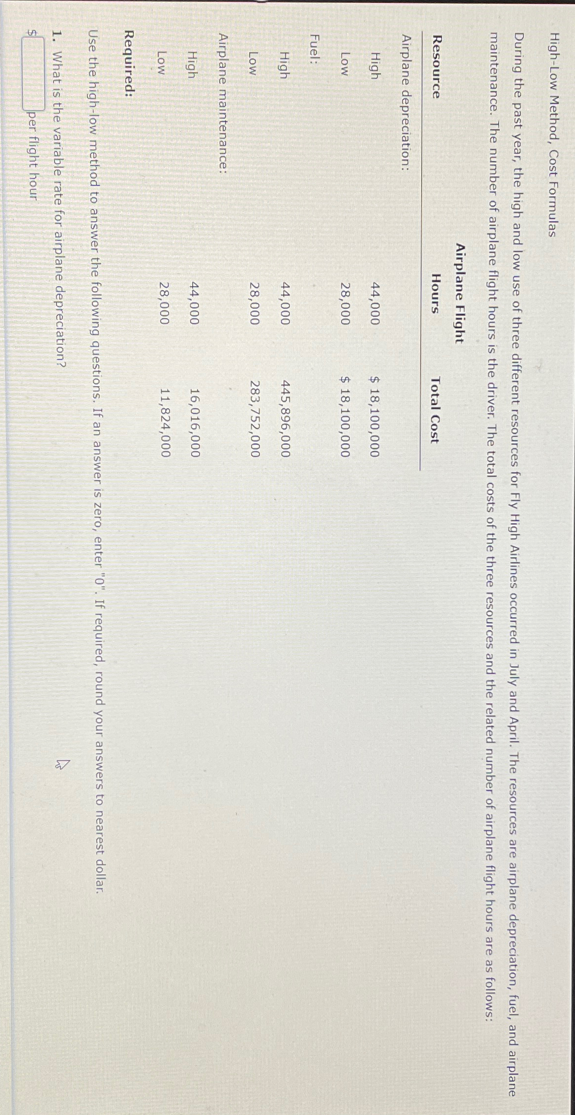  High-Low Method, Cost Formulas \table[[\table[[Airplane Flight],[Resource]],],[Airplane depreciation:,,Total Cost],[High,44,000,$18,100,000 