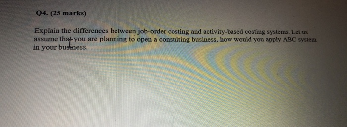  Q4. (25 marks) Explain the differences between job-order costing and activity-based