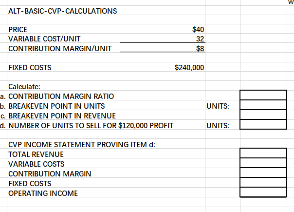  W ALT-BASIC-CVP-CALCULATIONS PRICE VARIABLE COST/UNIT CONTRIBUTION MARGIN/UNIT $40 32 $8 FIXED