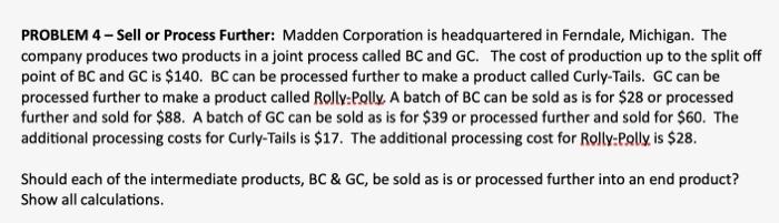please show work PROBLEM 4 - Sell or Process Further: Madden Corporation