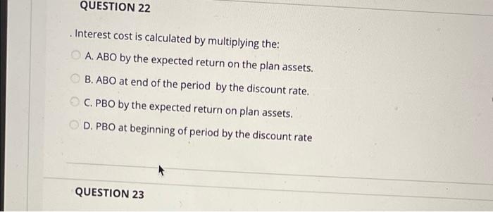  QUESTION 22 Interest cost is calculated by multiplying the: A. ABO