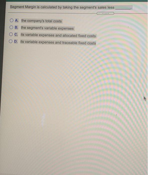  Segment Margin is calculated by taking the segment's sales less A.