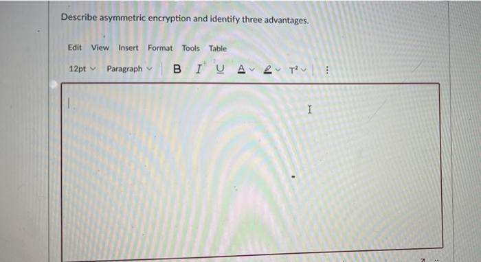  Describe asymmetric encryption and identify three advantages. Edit View Insert Format