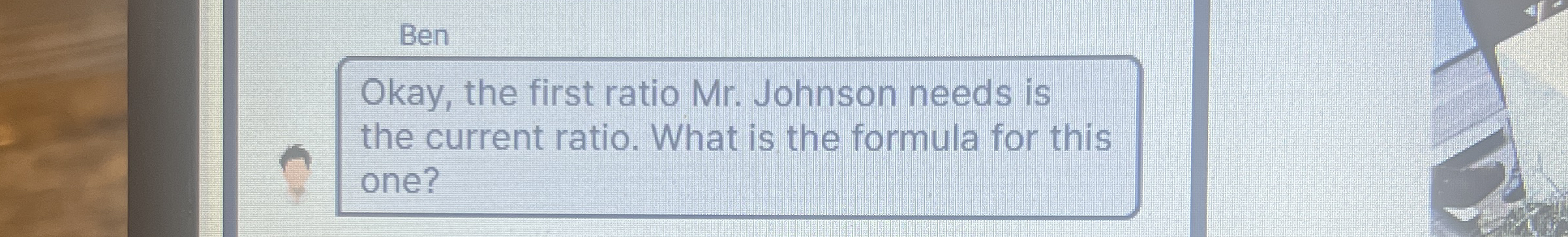  Ben Okay, the first ratio Mr. Johnson needs is the current