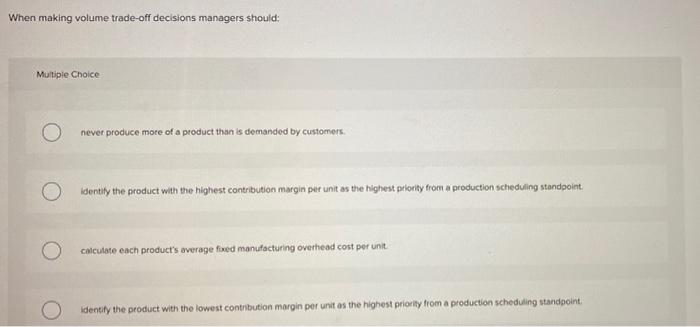 When making volume trade-off decisions managers should Multiple Choice never produce