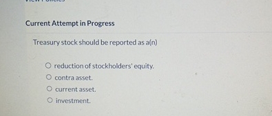  Current Attempt in Progress Treasury stock should be reported as a(n)