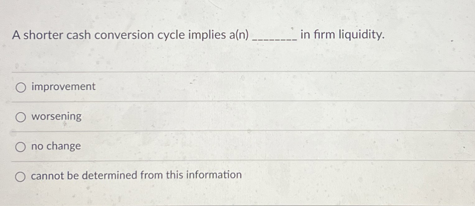  A shorter cash conversion cycle implies a(n) in firm liquidity. improvement