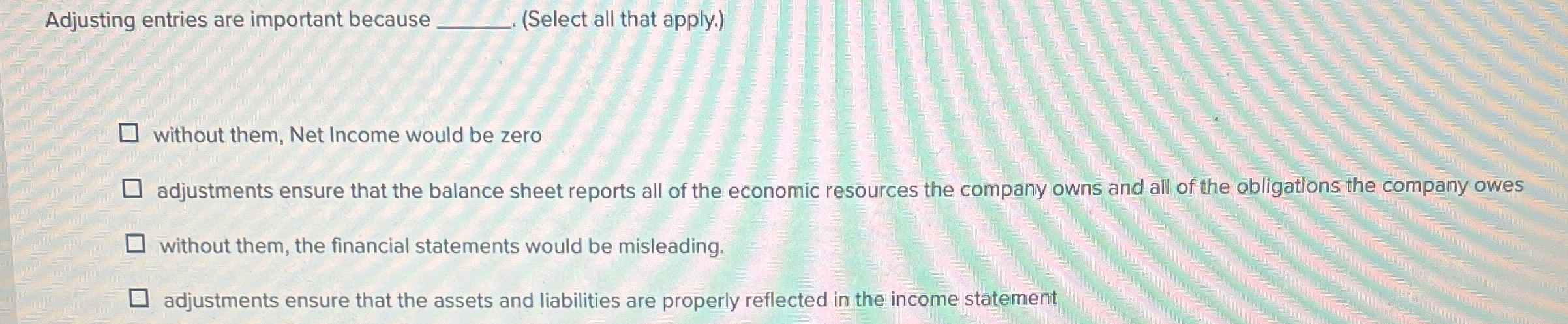  Adjusting entries are important because (Select all that apply.) without them,