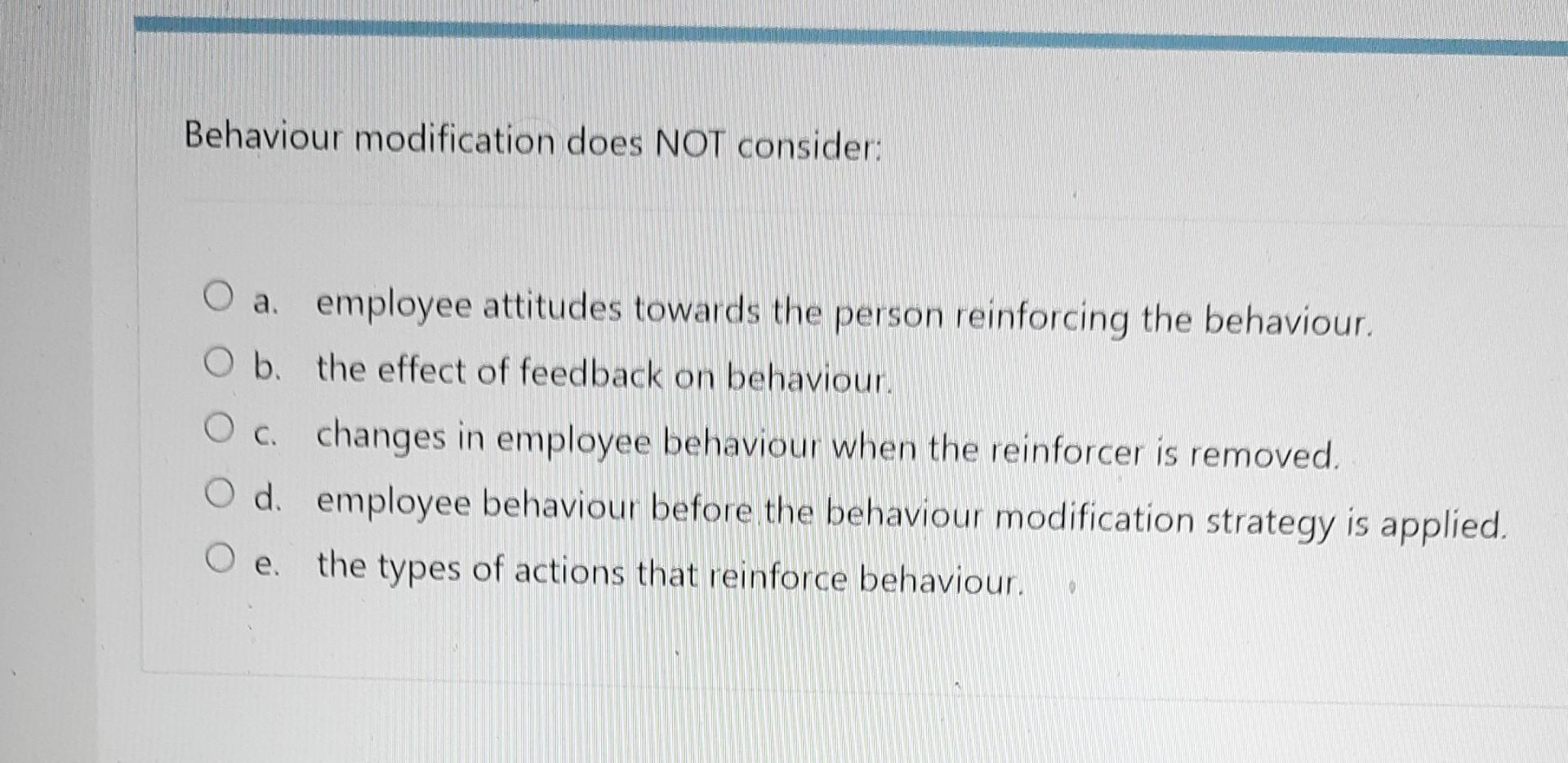 16 Behaviour modification does NOT consider: O a. employee attitudes towards