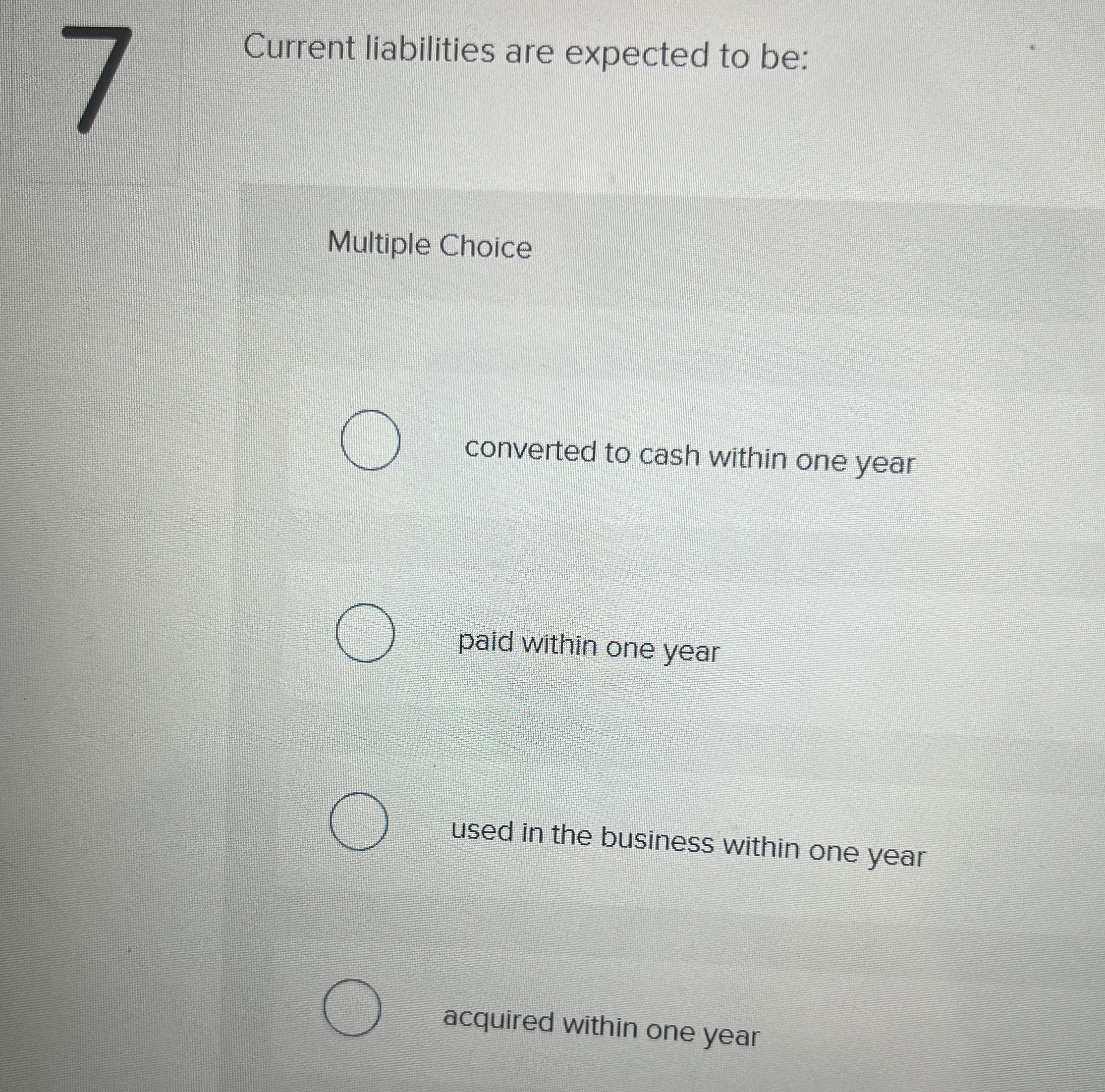  Current liabilities are expected to be: Multiple Choice converted to cash