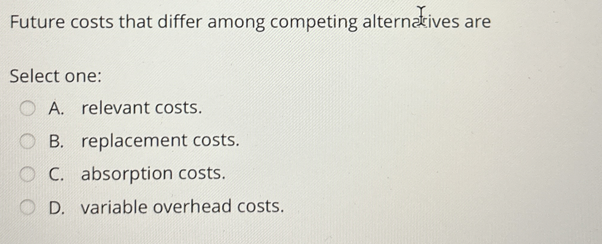  Future costs that differ among competing alternatrives are Select one: A.