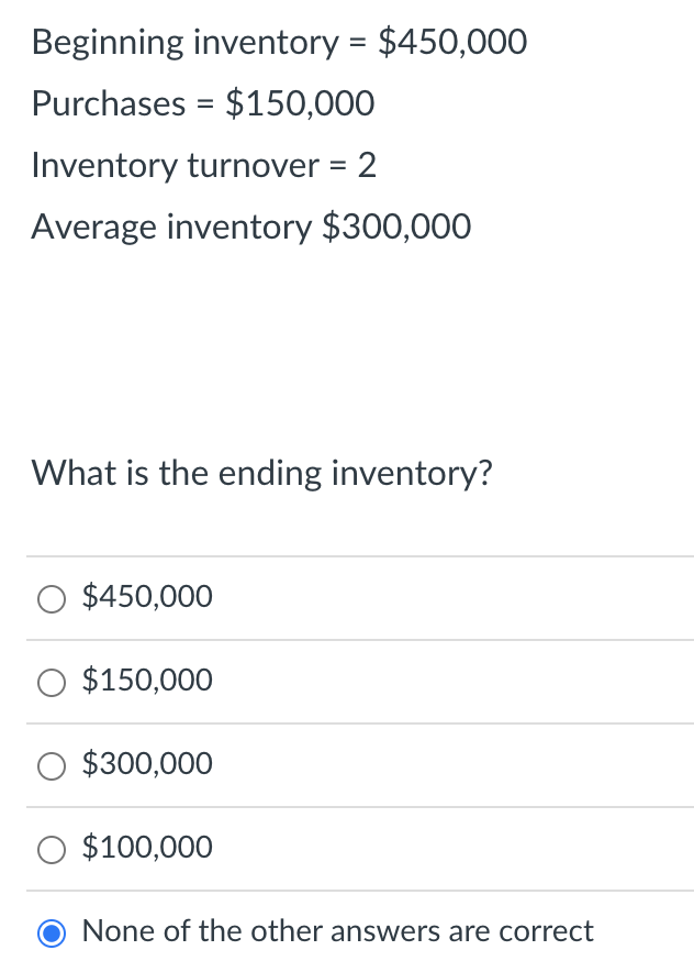 Beginning inventory = $450,000 Purchases = $150,000 Inventory turnover = 2 Average