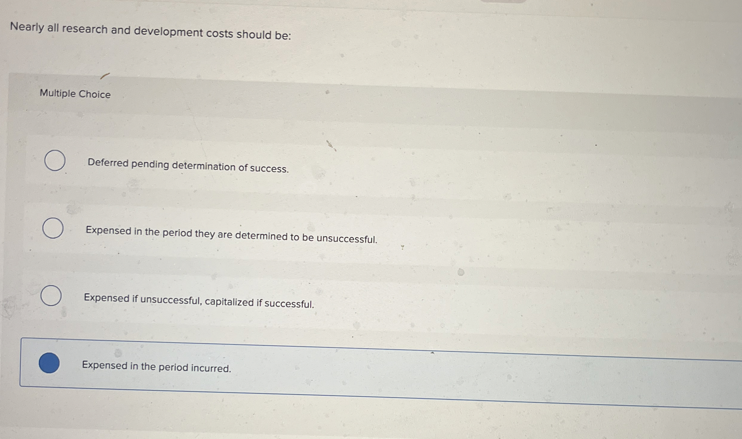  Nearly all research and development costs should be: Multiple Choice Deferred
