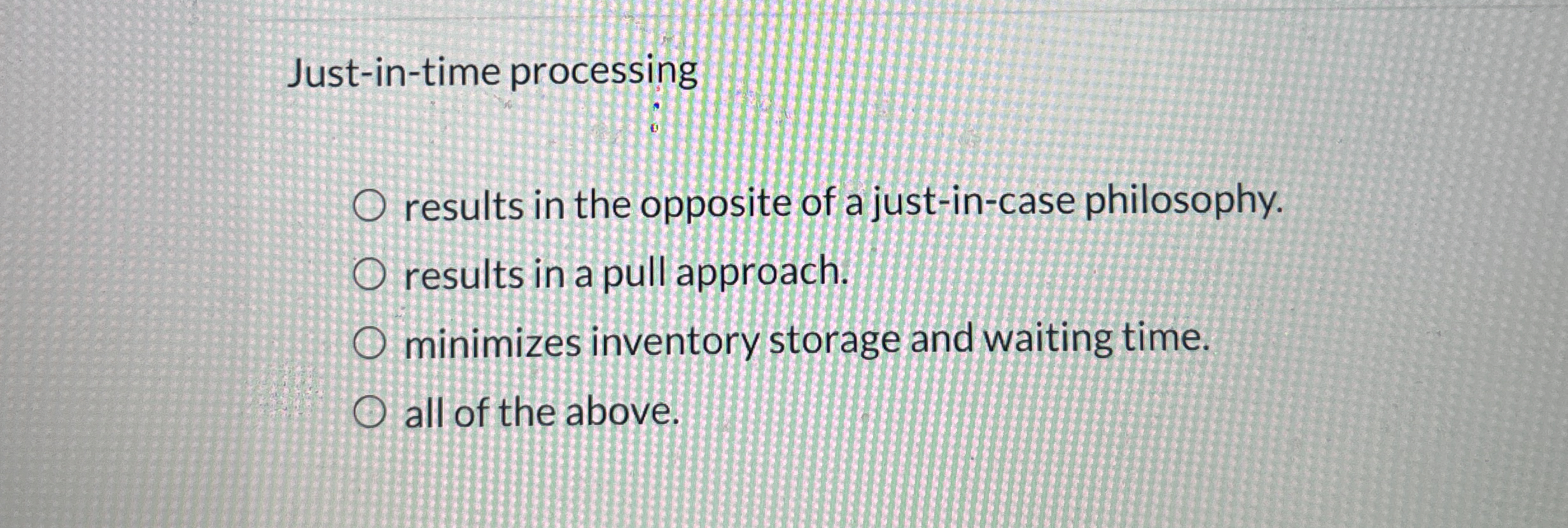  Just-in-time processing results in the opposite of a just-in-case philosophy. results