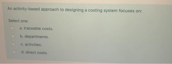  An activity-based approach to designing a costing system focuses on: Select