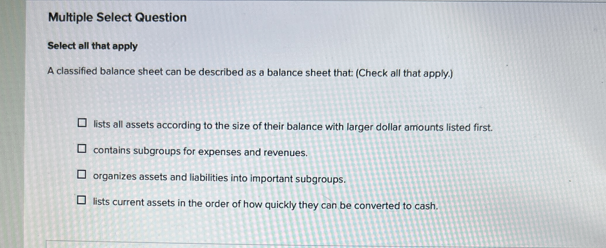  Multiple Select Question Select all that apply A classified balance sheet