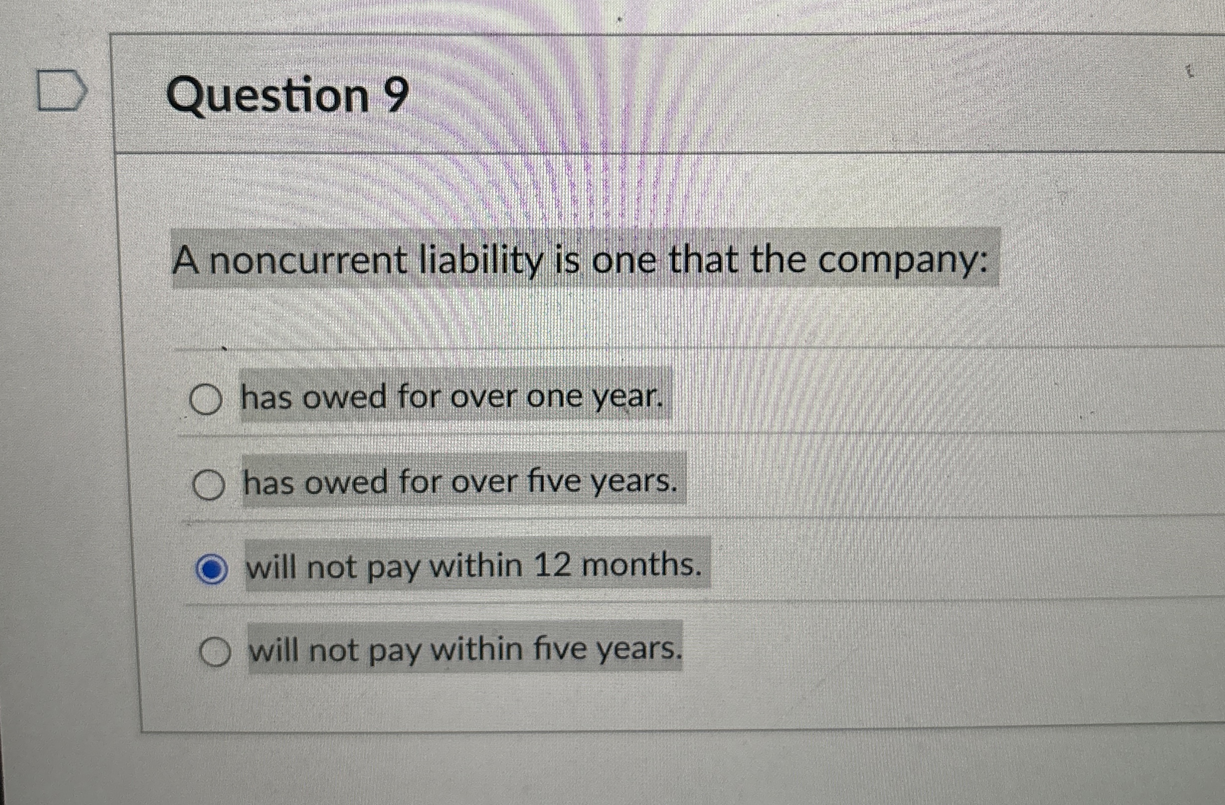  Question 9 A noncurrent liability is one that the company: has