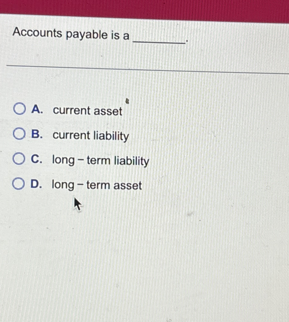  Accounts payable is a q,. A. current asset B. current liability