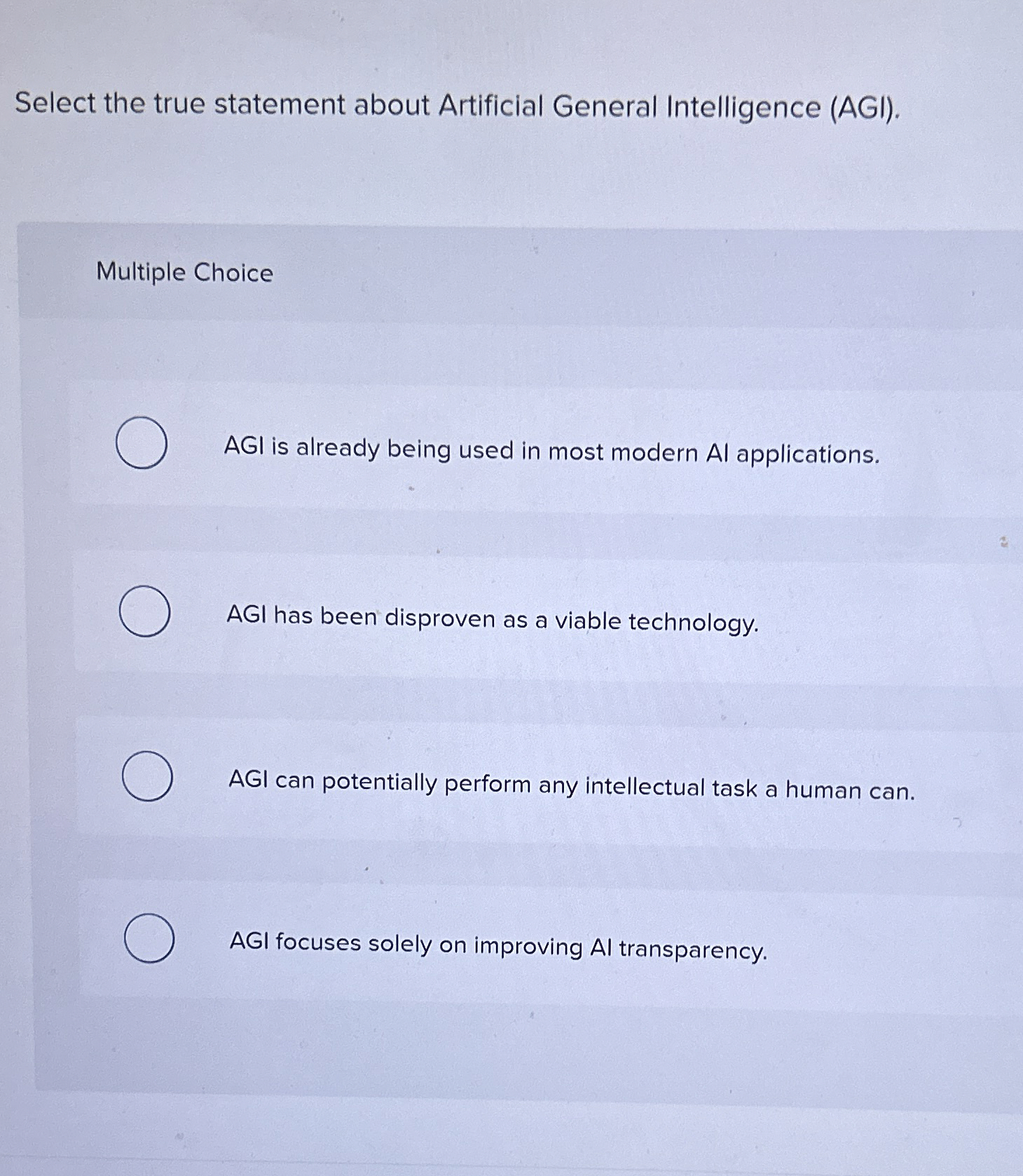  Select the true statement about Artificial General Intelligence (AGI). Multiple Choice