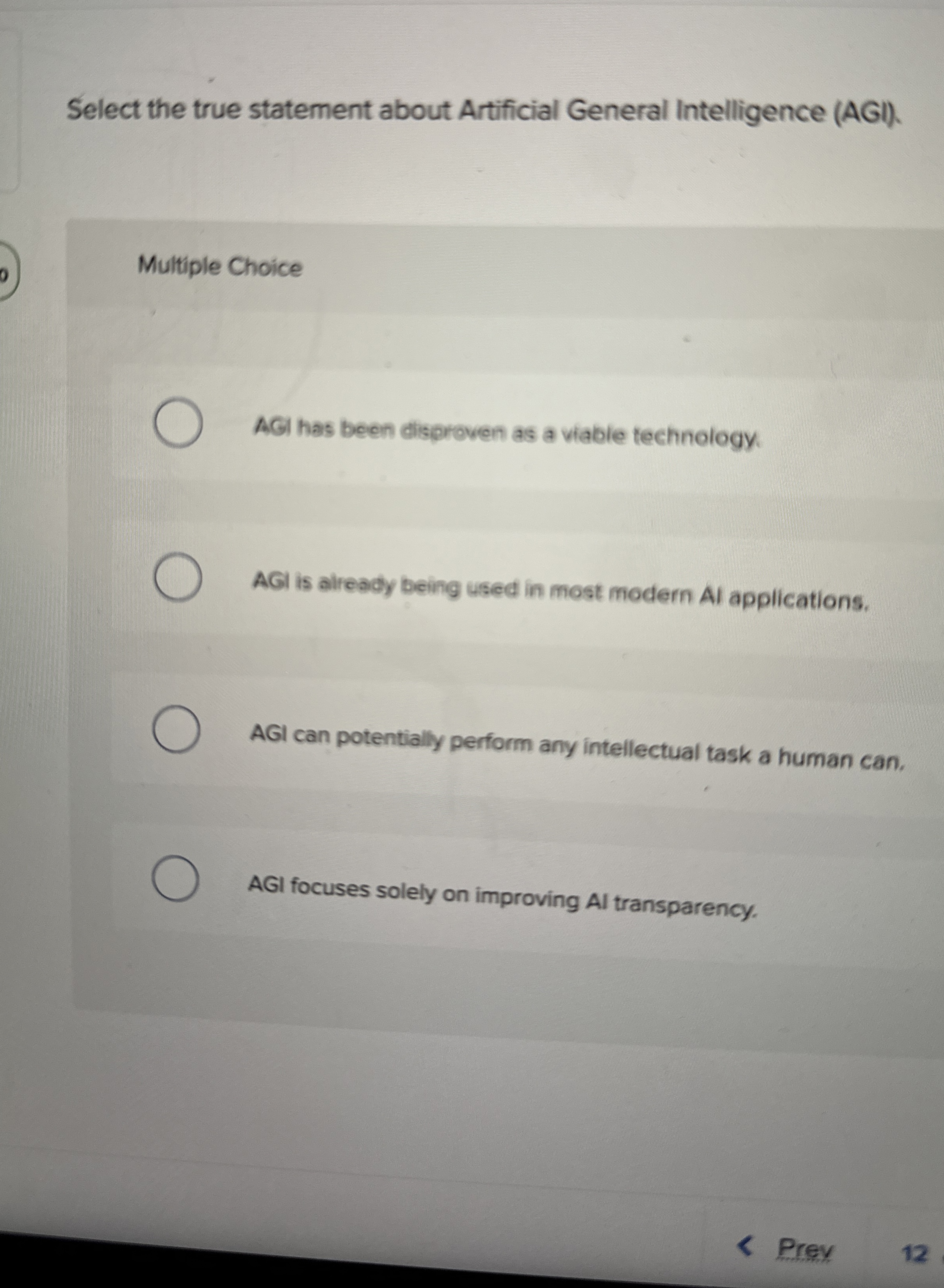  Select the true statement about Artificial General Intelligence (AGI). Multiple Choice