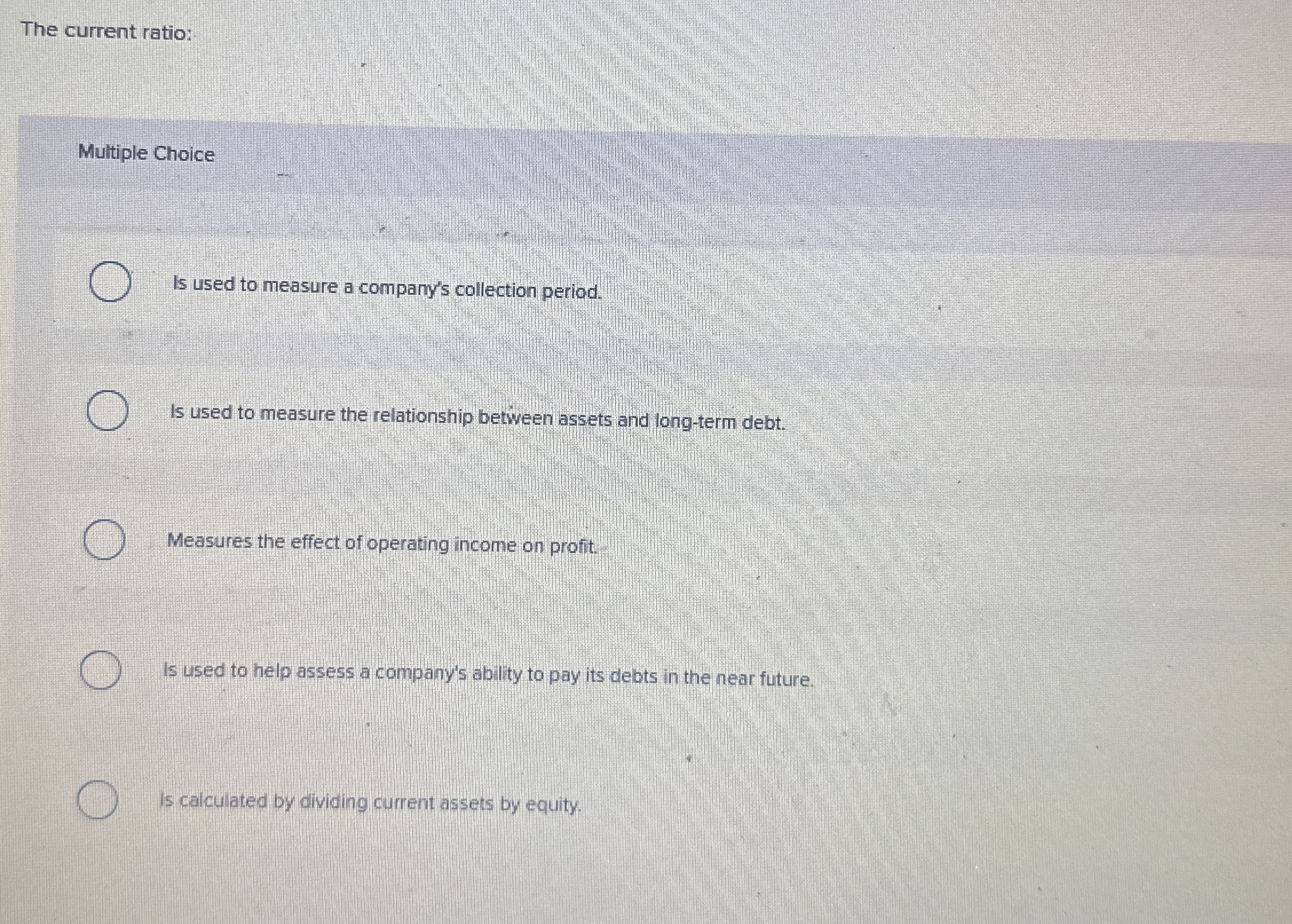  The current ratio: Multiple Choice Is used to measure a company's