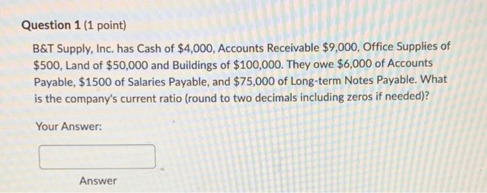 help please!! Question 1 (1 point) B&T Supply, Inc. has Cash of