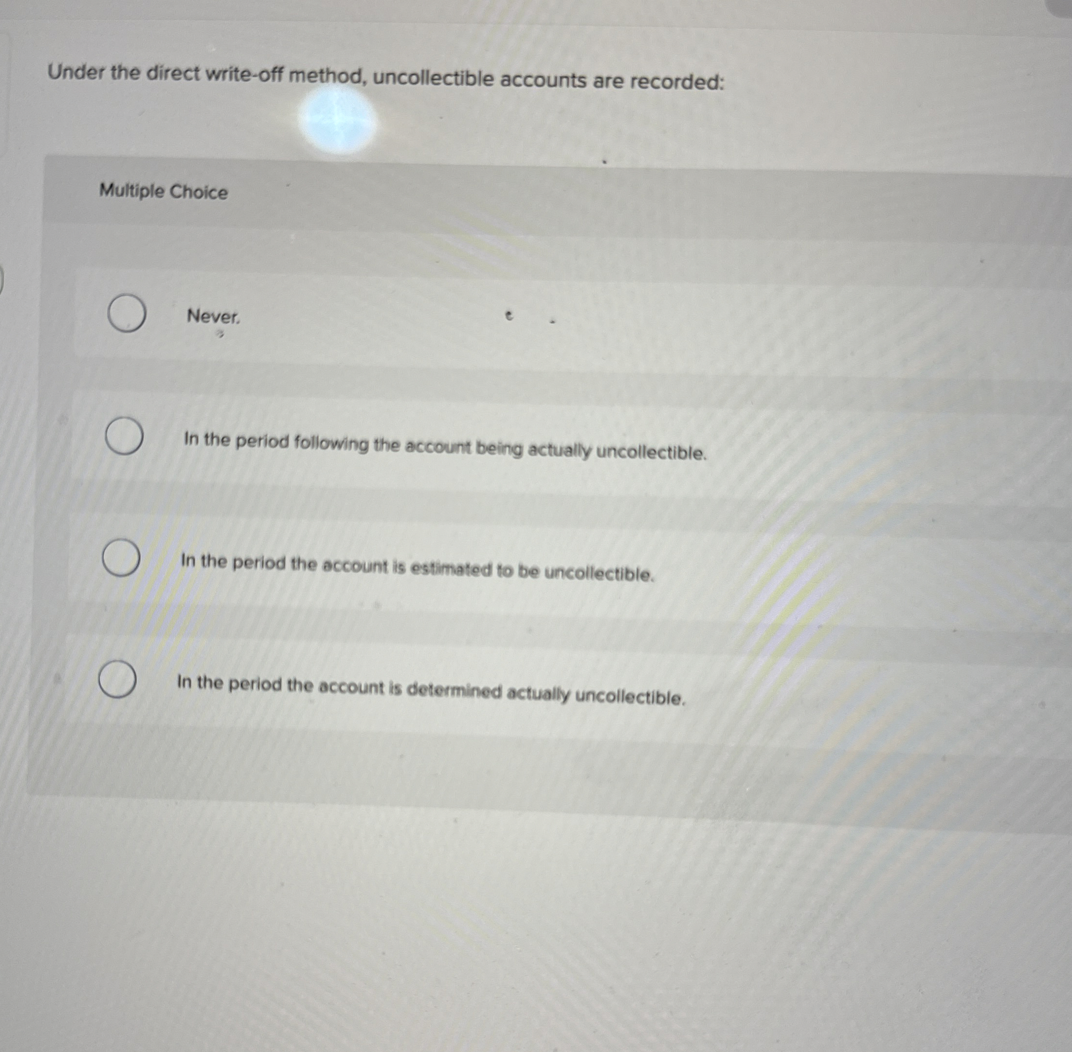  Under the direct write-off method, uncollectible accounts are recorded: Multiple Choice