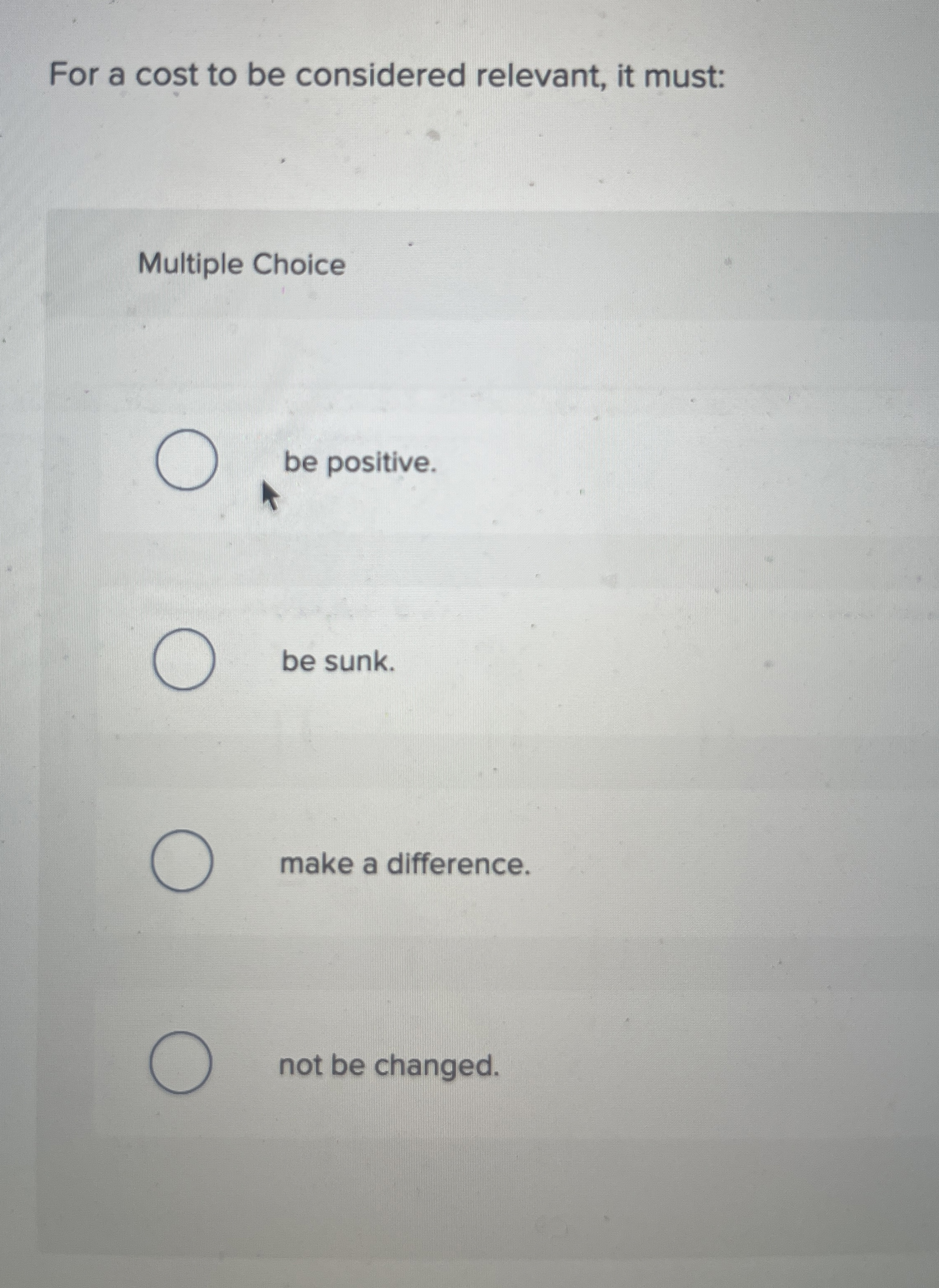  For a cost to be considered relevant, it must: Multiple Choice
